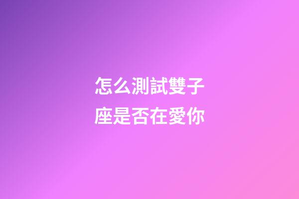 怎么測試雙子座是否在愛你-第1張-星座運勢-玄機派