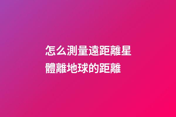 怎么測量遠距離星體離地球的距離
