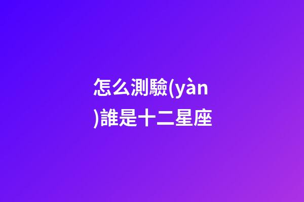 怎么測驗(yàn)誰是十二星座
