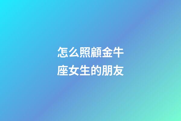 怎么照顧金牛座女生的朋友-第1張-星座運勢-玄機派