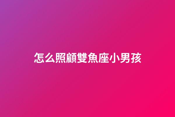 怎么照顧雙魚座小男孩-第1張-星座運勢-玄機派