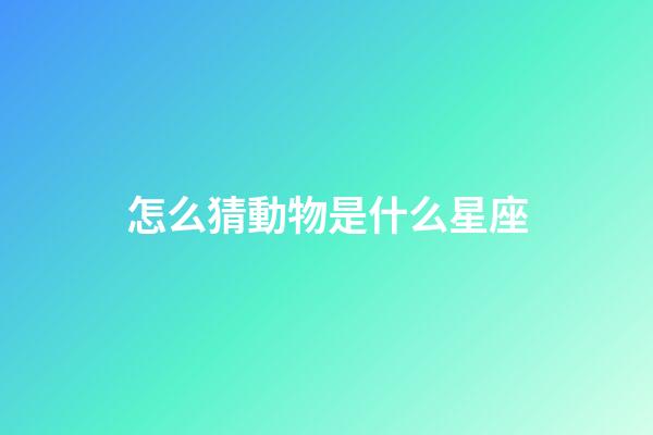 怎么猜動物是什么星座-第1張-星座運勢-玄機派