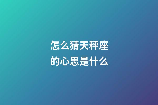 怎么猜天秤座的心思是什么-第1張-星座運勢-玄機派