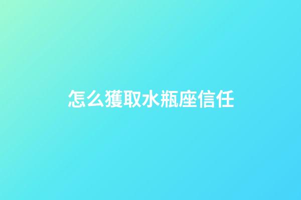 怎么獲取水瓶座信任-第1張-星座運勢-玄機派