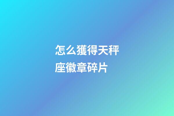 怎么獲得天秤座徽章碎片-第1張-星座運勢-玄機派