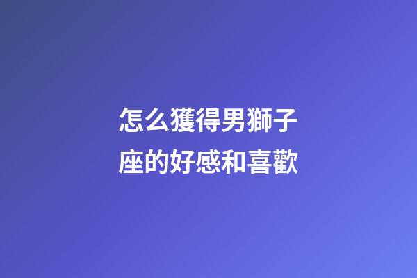 怎么獲得男獅子座的好感和喜歡-第1張-星座運勢-玄機派