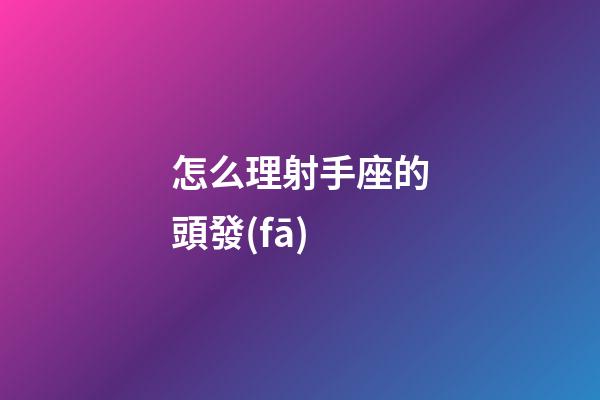 怎么理射手座的頭發(fā)