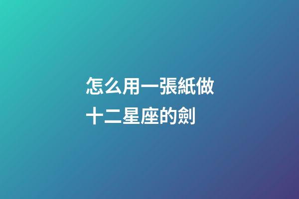 怎么用一張紙做十二星座的劍-第1張-星座運勢-玄機派