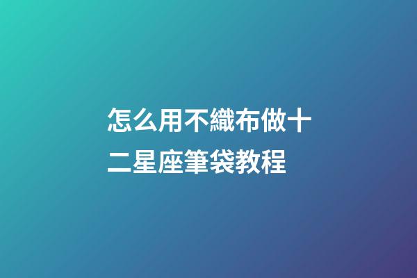 怎么用不織布做十二星座筆袋教程