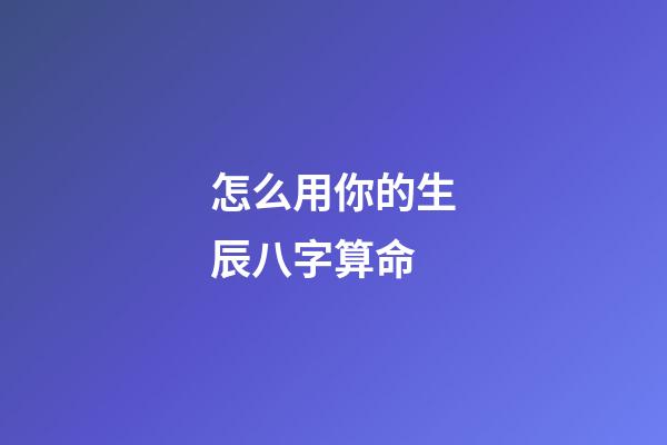 怎么用你的生辰八字算命