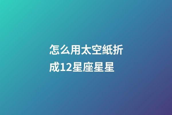 怎么用太空紙折成12星座星星