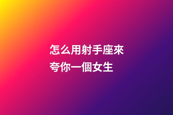 怎么用射手座來夸你一個女生-第1張-星座運勢-玄機派