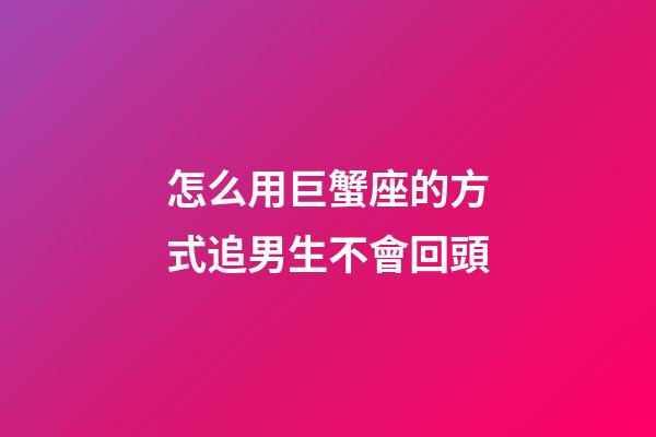 怎么用巨蟹座的方式追男生不會回頭-第1張-星座運勢-玄機派