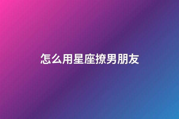 怎么用星座撩男朋友-第1張-星座運(yùn)勢-玄機(jī)派