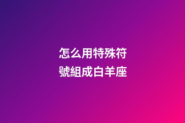 怎么用特殊符號組成白羊座-第1張-星座運勢-玄機派