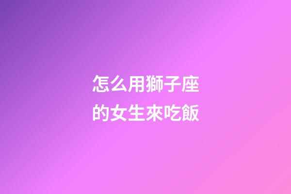 怎么用獅子座的女生來吃飯-第1張-星座運勢-玄機派