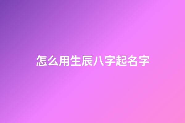 怎么用生辰八字起名字(根據生辰八字怎么起名字)-第1張-寶寶起名-玄機派