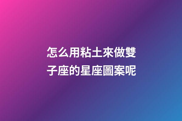 怎么用粘土來做雙子座的星座圖案呢-第1張-星座運勢-玄機派