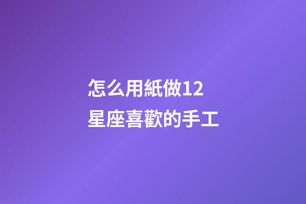 怎么用紙做12星座喜歡的手工-第1張-星座運勢-玄機派