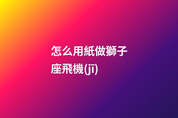怎么用紙做獅子座飛機(jī)-第1張-星座運(yùn)勢(shì)-玄機(jī)派