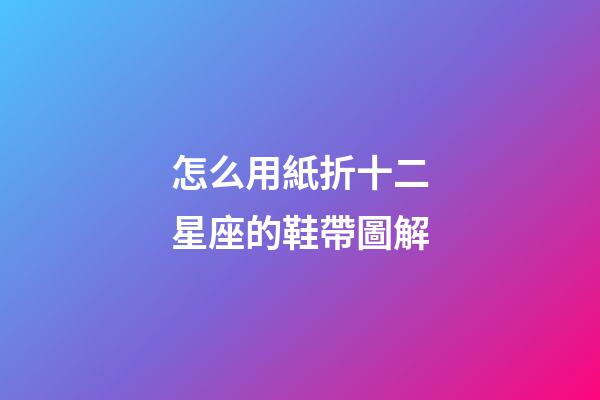 怎么用紙折十二星座的鞋帶圖解