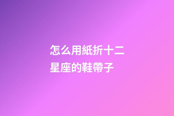 怎么用紙折十二星座的鞋帶子