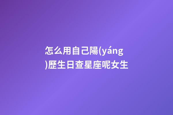 怎么用自己陽(yáng)歷生日查星座呢女生