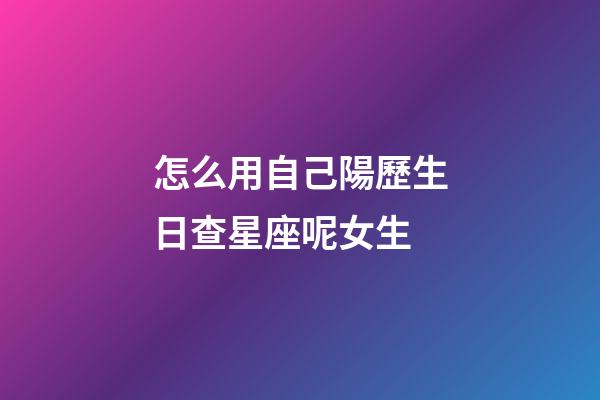 怎么用自己陽歷生日查星座呢女生