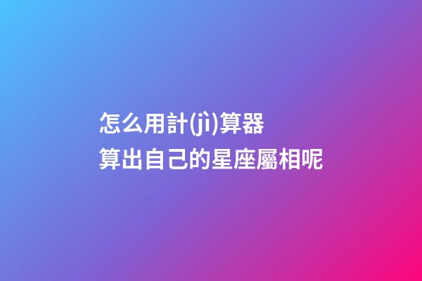 怎么用計(jì)算器算出自己的星座屬相呢-第1張-星座運(yùn)勢-玄機(jī)派