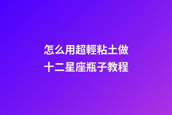 怎么用超輕粘土做十二星座瓶子教程