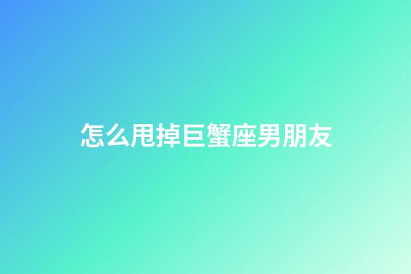 怎么甩掉巨蟹座男朋友-第1張-星座運勢-玄機派