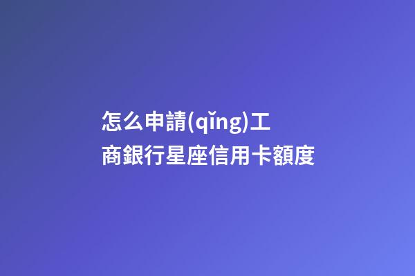 怎么申請(qǐng)工商銀行星座信用卡額度