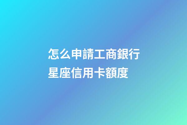 怎么申請工商銀行星座信用卡額度