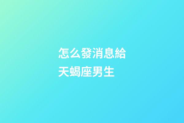 怎么發消息給天蝎座男生-第1張-星座運勢-玄機派