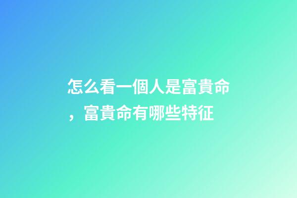 怎么看一個人是富貴命，富貴命有哪些特征