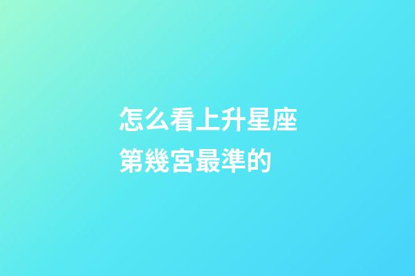 怎么看上升星座第幾宮最準的-第1張-星座運勢-玄機派