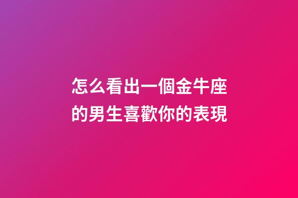 怎么看出一個金牛座的男生喜歡你的表現-第1張-星座運勢-玄機派