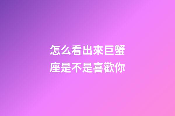 怎么看出來巨蟹座是不是喜歡你-第1張-星座運勢-玄機派