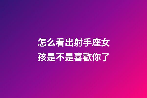 怎么看出射手座女孩是不是喜歡你了-第1張-星座運勢-玄機派