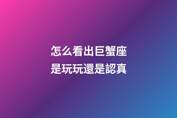 怎么看出巨蟹座是玩玩還是認真-第1張-星座運勢-玄機派