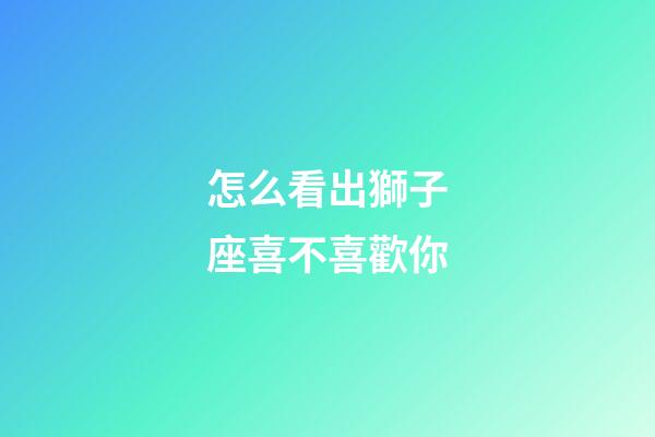 怎么看出獅子座喜不喜歡你-第1張-星座運勢-玄機派