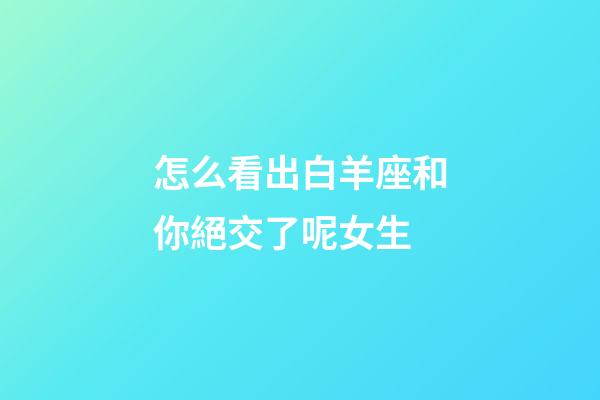 怎么看出白羊座和你絕交了呢女生-第1張-星座運(yùn)勢(shì)-玄機(jī)派