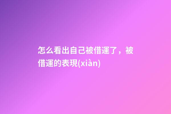 怎么看出自己被借運了，被借運的表現(xiàn)