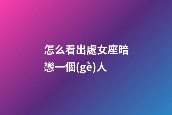 怎么看出處女座暗戀一個(gè)人-第1張-星座運(yùn)勢-玄機(jī)派