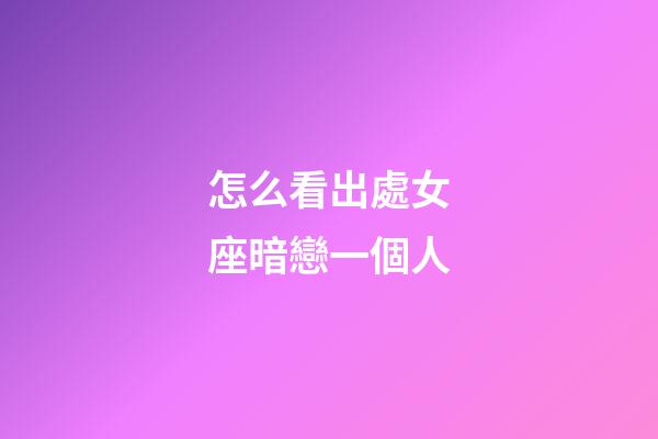 怎么看出處女座暗戀一個人-第1張-星座運勢-玄機派
