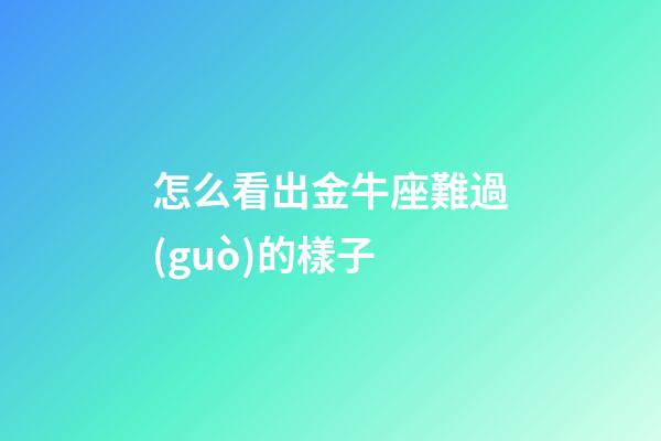 怎么看出金牛座難過(guò)的樣子-第1張-星座運(yùn)勢(shì)-玄機(jī)派