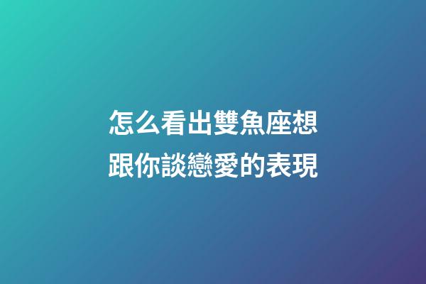 怎么看出雙魚座想跟你談戀愛的表現-第1張-星座運勢-玄機派