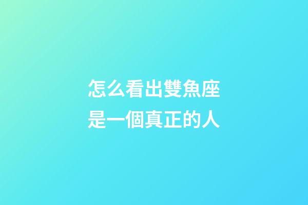 怎么看出雙魚座是一個真正的人-第1張-星座運勢-玄機派