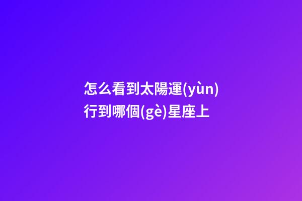 怎么看到太陽運(yùn)行到哪個(gè)星座上-第1張-星座運(yùn)勢-玄機(jī)派