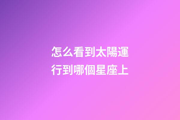 怎么看到太陽運行到哪個星座上-第1張-星座運勢-玄機派